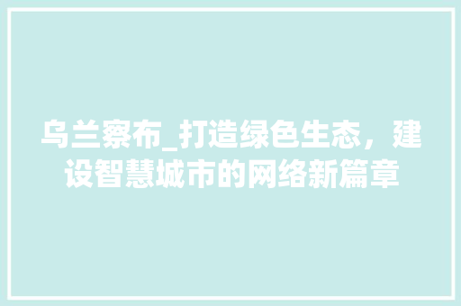 乌兰察布_打造绿色生态，建设智慧城市的网络新篇章 乌兰察布_打造绿色生态，建设智慧城市的网络新篇章 神马SEO