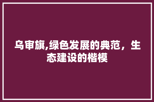乌审旗,绿色发展的典范,生态建设的楷模 搜狗SEO 乌审旗,绿色发展的典范,生态建设的楷模 乌审旗,绿色发展的典范,生态建设的楷模 搜狗SEO