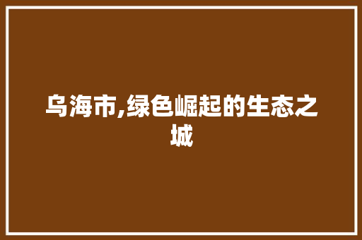 乌海市,绿色崛起的生态之城 乌海市,绿色崛起的生态之城 神马SEO