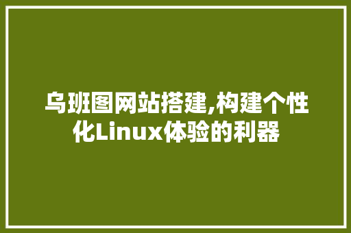 乌班图网站搭建,构建个性化Linux体验的利器 乌班图网站搭建,构建个性化Linux体验的利器 百度SEO