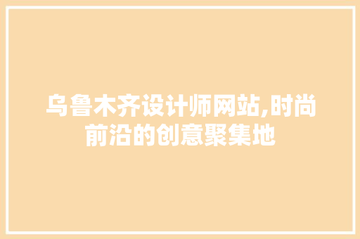 乌鲁木齐设计师网站,时尚前沿的创意聚集地 乌鲁木齐设计师网站,时尚前沿的创意聚集地 神马SEO