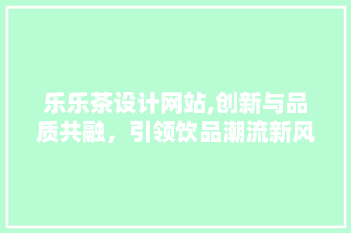 乐乐茶设计网站,创新与品质共融，引领饮品潮流新风尚 乐乐茶设计网站,创新与品质共融，引领饮品潮流新风尚 神马SEO