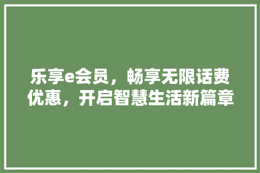乐享e会员，畅享无限话费优惠，开启智慧生活新篇章 乐享e会员，畅享无限话费优惠，开启智慧生活新篇章 百度SEO