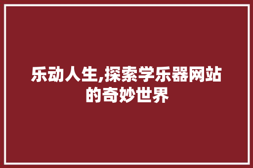 乐动人生,探索学乐器网站的奇妙世界 乐动人生,探索学乐器网站的奇妙世界 神马SEO