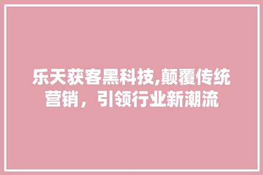 乐天获客黑科技,颠覆传统营销，引领行业新潮流 乐天获客黑科技,颠覆传统营销，引领行业新潮流 百度SEO