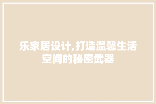 乐家居设计,打造温馨生活空间的秘密武器 乐家居设计,打造温馨生活空间的秘密武器 百度SEO