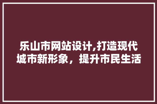 乐山市网站设计,打造现代城市新形象，提升市民生活品质 乐山市网站设计,打造现代城市新形象，提升市民生活品质 神马SEO