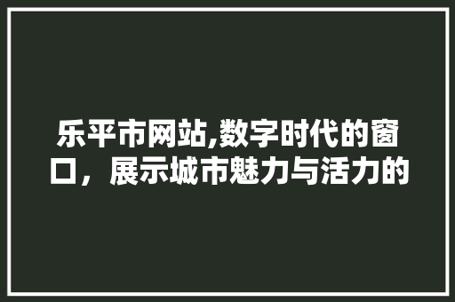 乐平市网站,数字时代的窗口，展示城市魅力与活力的新平台 乐平市网站,数字时代的窗口，展示城市魅力与活力的新平台 必应SEO