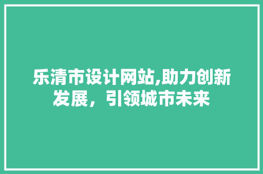 乐清市设计网站,助力创新发展，引领城市未来 乐清市设计网站,助力创新发展，引领城市未来 神马SEO