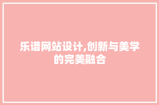 乐谱网站设计,创新与美学的完美融合 乐谱网站设计,创新与美学的完美融合 SEO关键词