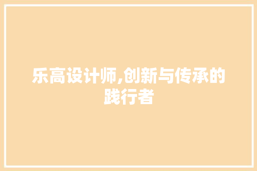 乐高设计师,创新与传承的践行者 乐高设计师,创新与传承的践行者 网站建设公司