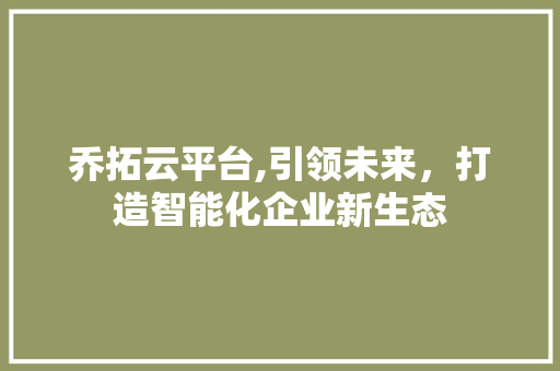 乔拓云平台,引领未来，打造智能化企业新生态 乔拓云平台,引领未来，打造智能化企业新生态 必应SEO