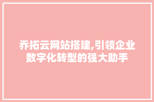 乔拓云网站搭建,引领企业数字化转型的强大助手