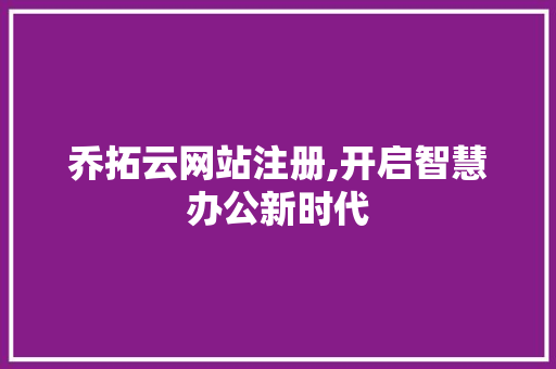 乔拓云网站注册,开启智慧办公新时代 乔拓云网站注册,开启智慧办公新时代 必应SEO