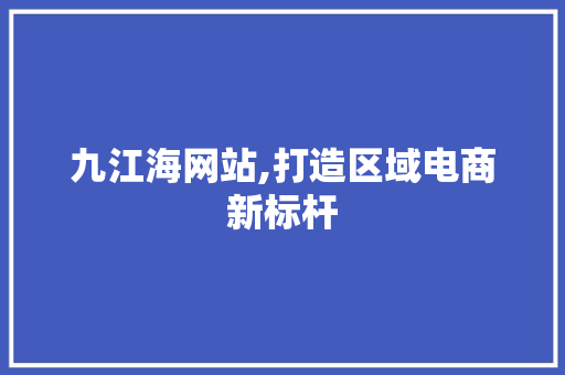 九江海网站,打造区域电商新标杆 九江海网站,打造区域电商新标杆 网站建设公司