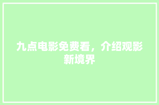 九点电影免费看，介绍观影新境界 九点电影免费看，介绍观影新境界 百度SEO