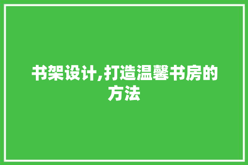 书架设计,打造温馨书房的方法 书架设计,打造温馨书房的方法 SEO关键词