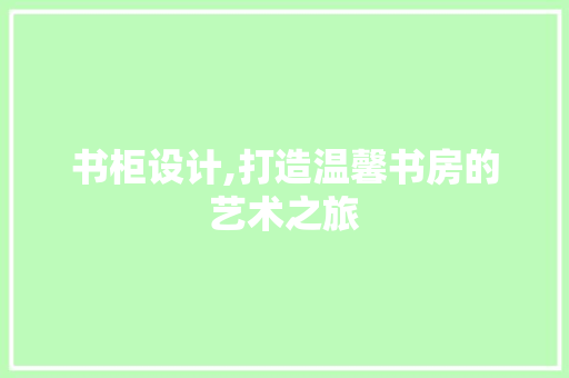 书柜设计,打造温馨书房的艺术之旅