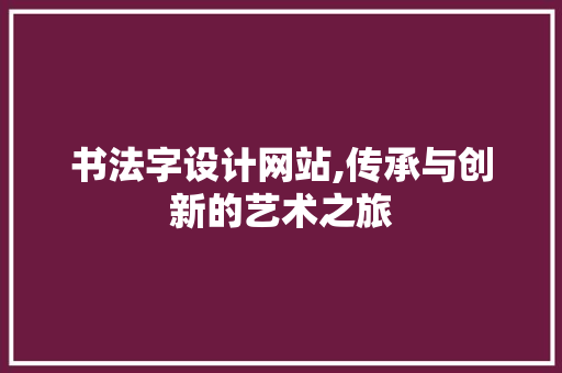 书法字设计网站,传承与创新的艺术之旅 书法字设计网站,传承与创新的艺术之旅 网站建设公司