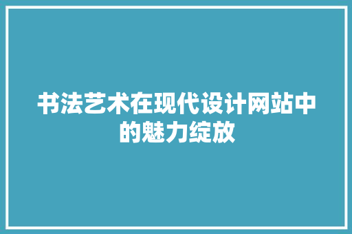 书法艺术在现代设计网站中的魅力绽放 书法艺术在现代设计网站中的魅力绽放 网站建设公司