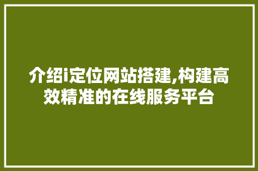 介绍i定位网站搭建,构建高效精准的在线服务平台 介绍i定位网站搭建,构建高效精准的在线服务平台 百度SEO