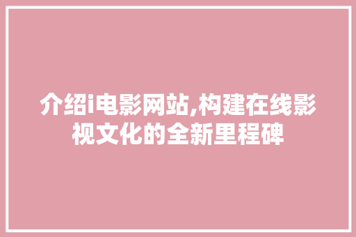 介绍i电影网站,构建在线影视文化的全新里程碑 神马SEO 介绍i电影网站,构建在线影视文化的全新里程碑 介绍i电影网站,构建在线影视文化的全新里程碑 神马SEO