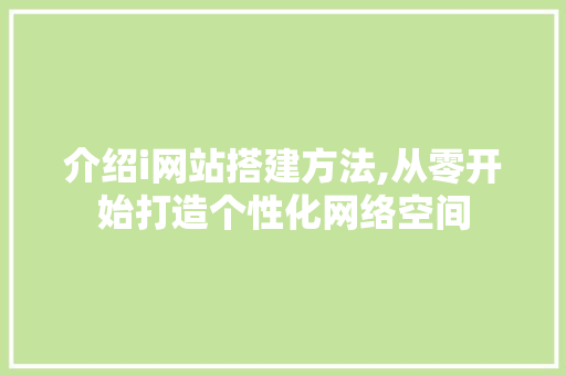 介绍i网站搭建方法,从零开始打造个性化网络空间 介绍i网站搭建方法,从零开始打造个性化网络空间 网站建设公司