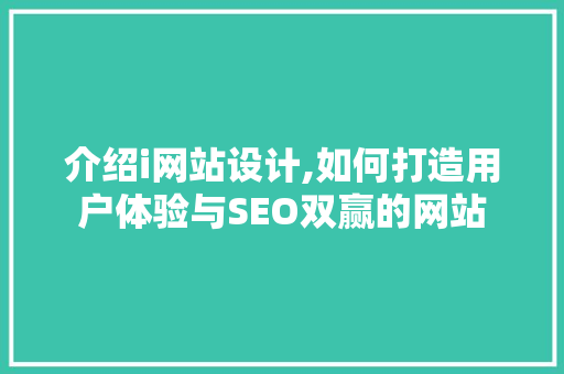 介绍i网站设计,如何打造用户体验与SEO双赢的网站 介绍i网站设计,如何打造用户体验与SEO双赢的网站 神马SEO