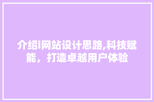 介绍i网站设计思路,科技赋能，打造卓越用户体验 介绍i网站设计思路,科技赋能，打造卓越用户体验 百度SEO
