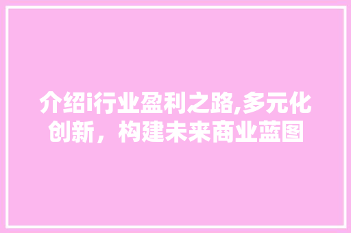 介绍i行业盈利之路,多元化创新，构建未来商业蓝图 介绍i行业盈利之路,多元化创新，构建未来商业蓝图 网站建设公司
