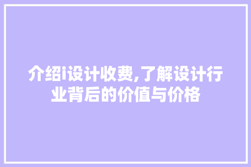 介绍i设计收费,了解设计行业背后的价值与价格 介绍i设计收费,了解设计行业背后的价值与价格 百度SEO