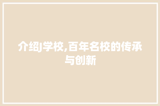 介绍J学校,百年名校的传承与创新 介绍J学校,百年名校的传承与创新 百度SEO