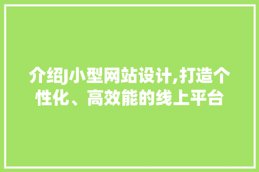 介绍J小型网站设计,打造个性化、高效能的线上平台 介绍J小型网站设计,打造个性化、高效能的线上平台 网站建设公司