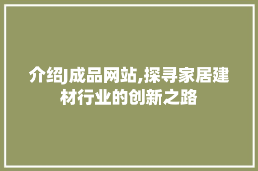 介绍J成品网站,探寻家居建材行业的创新之路 介绍J成品网站,探寻家居建材行业的创新之路 百度SEO
