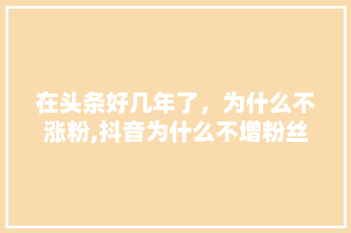 在头条好几年了，为什么不涨粉,抖音为什么不增粉丝。 在头条好几年了，为什么不涨粉,抖音为什么不增粉丝。 SEO关键词