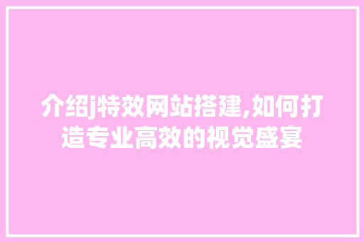介绍j特效网站搭建,如何打造专业高效的视觉盛宴 介绍j特效网站搭建,如何打造专业高效的视觉盛宴 SEO关键词