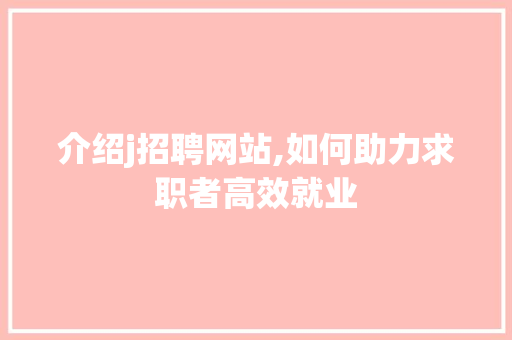 介绍j招聘网站,如何助力求职者高效就业 介绍j招聘网站,如何助力求职者高效就业 网站建设公司