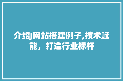 介绍J网站搭建例子,技术赋能，打造行业标杆 介绍J网站搭建例子,技术赋能，打造行业标杆 必应SEO