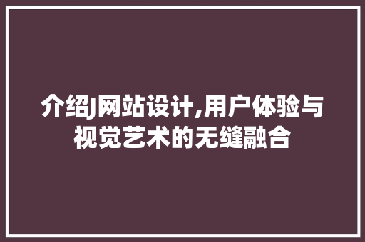 介绍J网站设计,用户体验与视觉艺术的无缝融合 介绍J网站设计,用户体验与视觉艺术的无缝融合 必应SEO