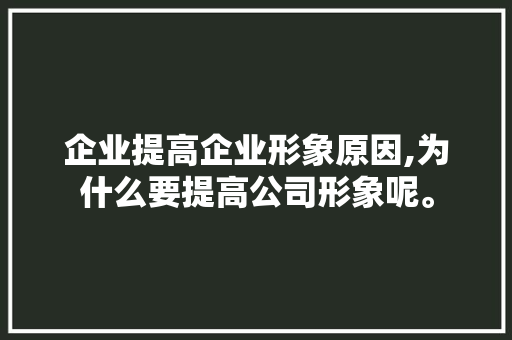 企业提高企业形象原因,为什么要提高公司形象呢。