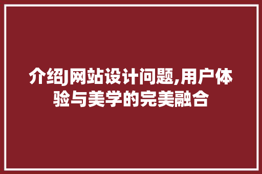 介绍J网站设计问题,用户体验与美学的完美融合 介绍J网站设计问题,用户体验与美学的完美融合 SEO关键词