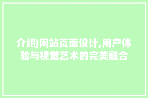 介绍J网站页面设计,用户体验与视觉艺术的完美融合 介绍J网站页面设计,用户体验与视觉艺术的完美融合 神马SEO