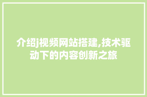 介绍j视频网站搭建,技术驱动下的内容创新之旅 介绍j视频网站搭建,技术驱动下的内容创新之旅 必应SEO