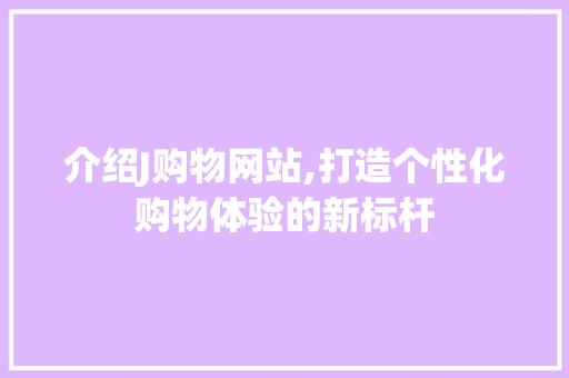 介绍J购物网站,打造个性化购物体验的新标杆 介绍J购物网站,打造个性化购物体验的新标杆 必应SEO