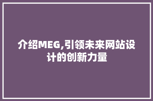 介绍MEG,引领未来网站设计的创新力量 介绍MEG,引领未来网站设计的创新力量 网站建设公司