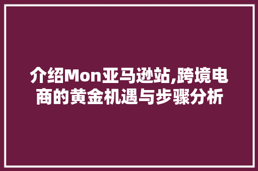 介绍Mon亚马逊站,跨境电商的黄金机遇与步骤分析 介绍Mon亚马逊站,跨境电商的黄金机遇与步骤分析 百度SEO
