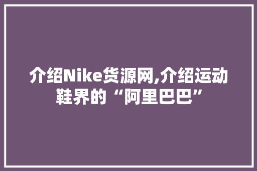 介绍Nike货源网,介绍运动鞋界的“阿里巴巴” 介绍Nike货源网,介绍运动鞋界的“阿里巴巴” SEO关键词