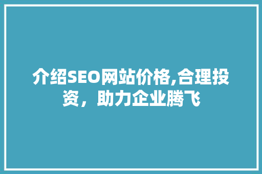 介绍SEO网站价格,合理投资，助力企业腾飞 介绍SEO网站价格,合理投资，助力企业腾飞 SEO关键词