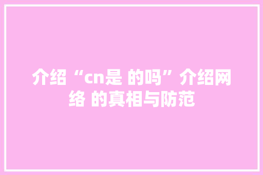 介绍“cn是 的吗”介绍网络 的真相与防范 介绍“cn是 的吗”介绍网络 的真相与防范 网站建设公司