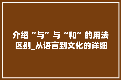 介绍“与”与“和”的用法区别_从语言到文化的详细解读 介绍“与”与“和”的用法区别_从语言到文化的详细解读 必应SEO